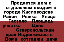 Продается дом с отдельным входом в городе Кисловодске  › Район ­ Рынка › Улица ­ Гастело › Площадь участка ­ 2 › Цена ­ 1 000 000 - Ставропольский край Недвижимость » Дома, коттеджи, дачи продажа   